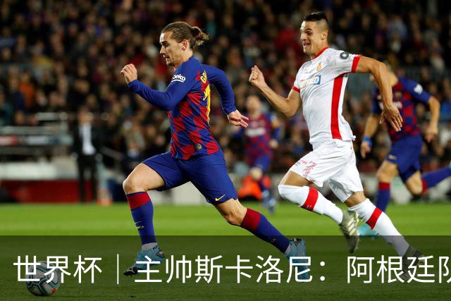 世界杯｜主帅斯卡洛尼：阿根廷队不自大也不自卑