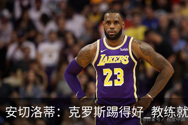安切洛蒂：克罗斯踢得好 教练就会很安心