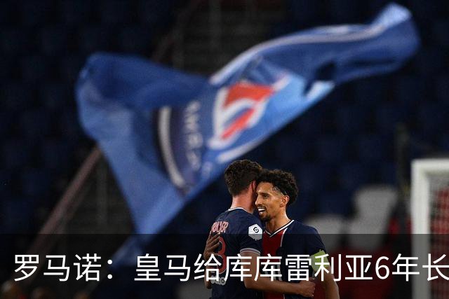罗马诺：皇马给库库雷利亚6年长约，对近期的新援表现出绝对信任